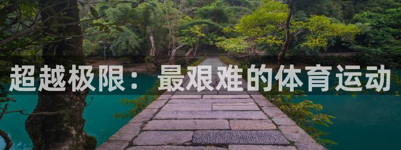 尊龙官网下载官方客服电话：超越极限：最艰难的体育运动