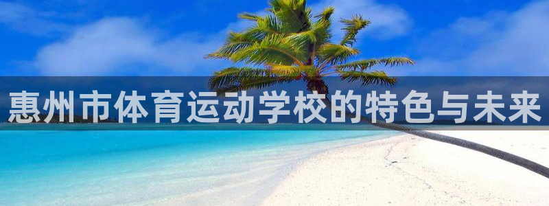 尊龙官方正版app神州：惠州市体育运动学校的特色与未来