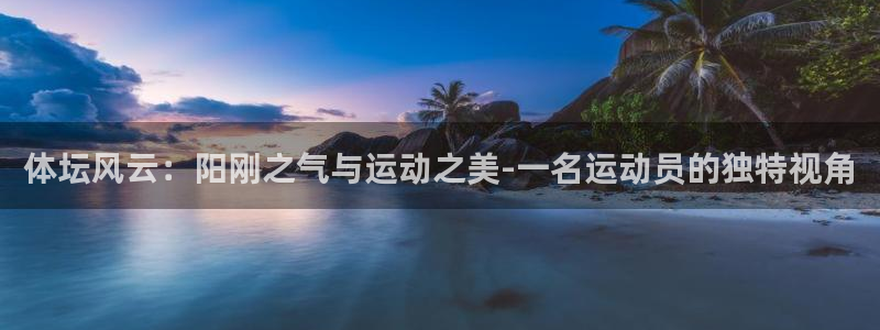 尊龙官网下载联系电话：体坛风云：阳刚之气与运动之美-一名运动