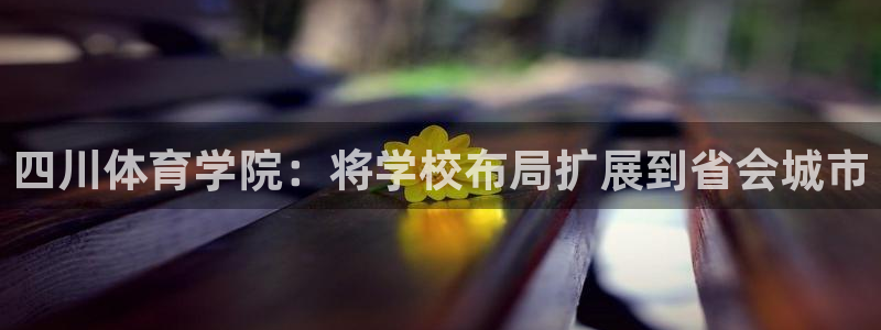 尊龙人生手机版：四川体育学院：将学校