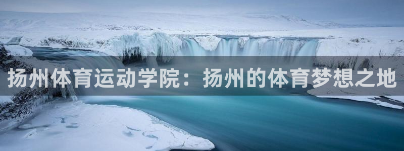 尊龙凯时提款拒绝审核：扬州体育运动学院：扬州的体育梦想之地