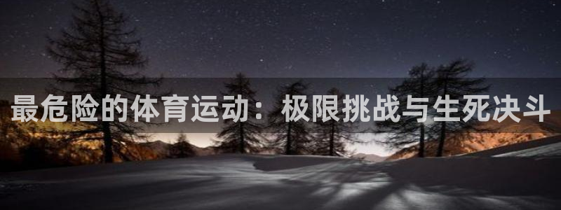 尊龙app注册：最危险的体育运动：极限挑战与生死决斗