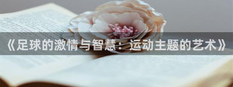 尊龙凯时不会查封吗：《足球的激情与智慧：运动主题的艺术》