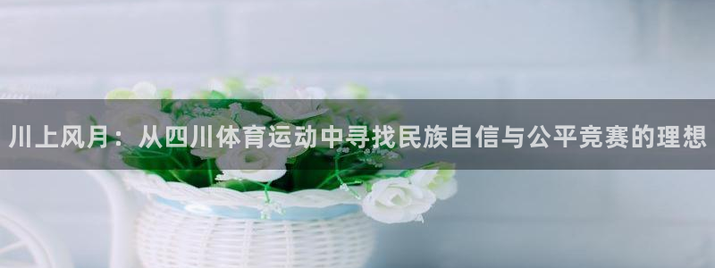 尊龙现金娱人生旧版可靠送38元：川上风月：从四川体育运动中寻
