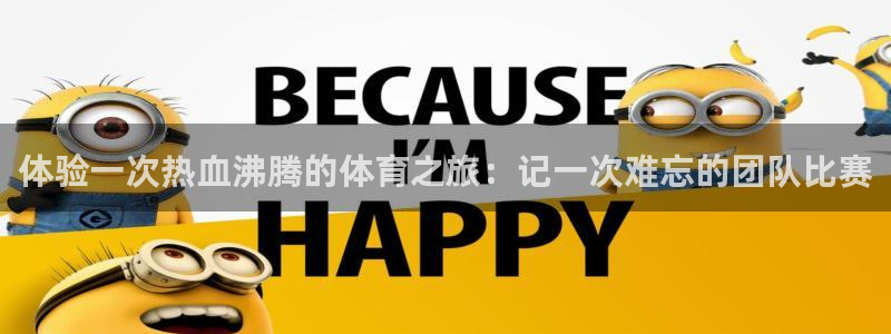  尊龙凯时客服：体验一次热血沸腾的体育之旅：记一次难忘的团队比