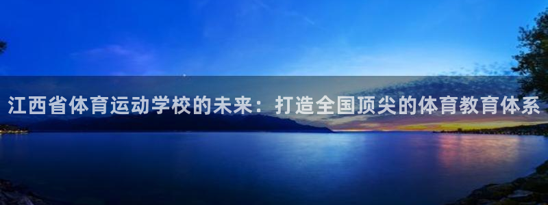  尊龙新版手机app下载：江西省体育运动学校的未来：打造全国顶
