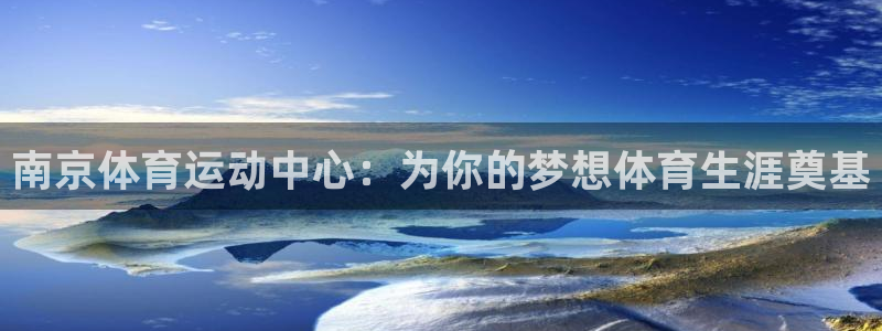  尊龙官方微信：南京体育运动中心：为你的梦想体育生涯奠基