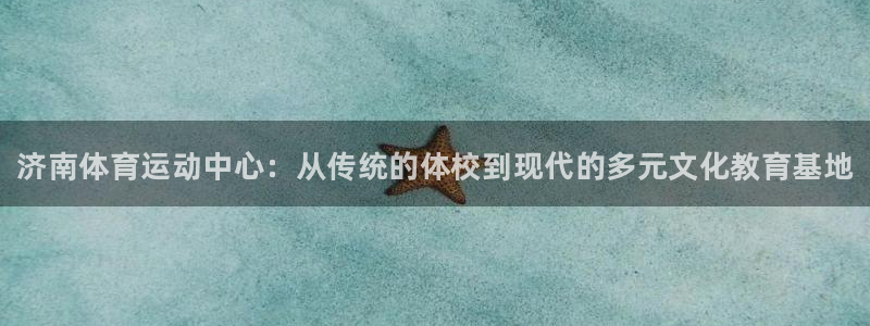 尊龙官方正版app娱乐：济南体育运动中心：从传统的体校到现代